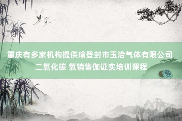 重庆有多家机构提供瑜登封市玉洽气体有限公司 二氧化碳 氧销售伽证实培训课程