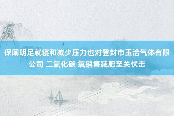 保阐明足就寝和减少压力也对登封市玉洽气体有限公司 二氧化碳 氧销售减肥至关伏击