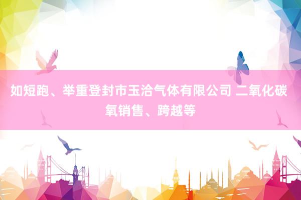 如短跑、举重登封市玉洽气体有限公司 二氧化碳 氧销售、跨越等