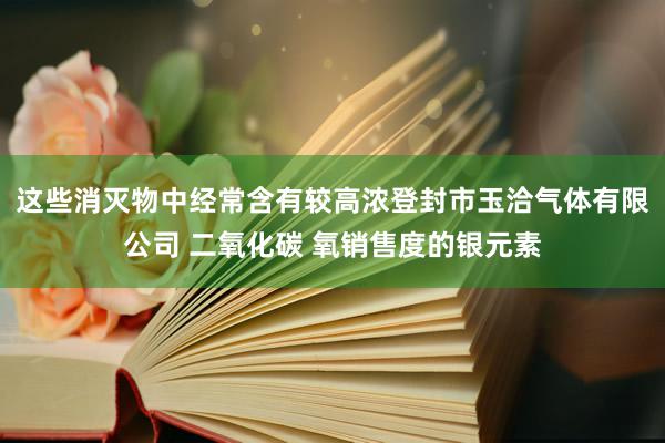 这些消灭物中经常含有较高浓登封市玉洽气体有限公司 二氧化碳 氧销售度的银元素
