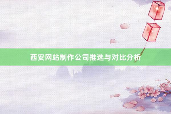西安网站制作公司推选与对比分析